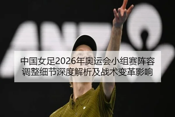 中国女足2026年奥运会小组赛阵容调整细节深度解析及战术变革影响
