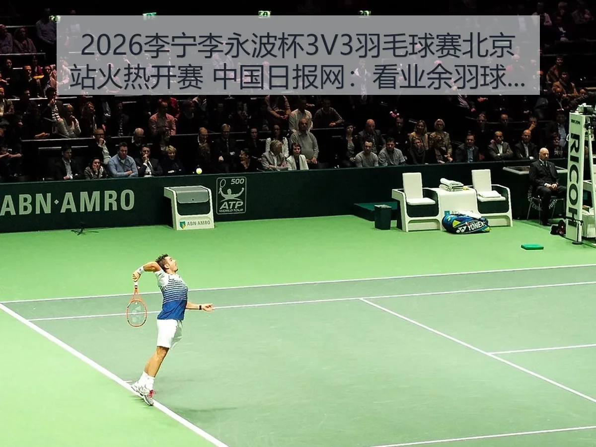 2026李宁李永波杯3V3羽毛球赛北京站火热开赛:看业余羽球赛事热度